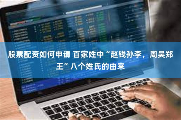 股票配资如何申请 百家姓中“赵钱孙李，周吴郑王”八个姓氏的由来