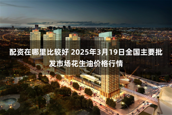 配资在哪里比较好 2025年3月19日全国主要批发市场花生油价格行情
