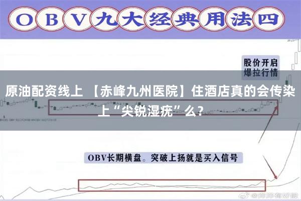 原油配资线上 【赤峰九州医院】住酒店真的会传染上“尖锐湿疣”么？