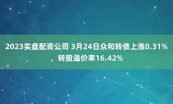 2023实盘配资公司 3月24日众和转债上涨0.31%，转股溢价率16.42%