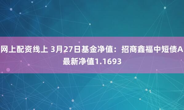 网上配资线上 3月27日基金净值：招商鑫福中短债A最新净值1.1693