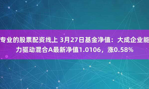 专业的股票配资线上 3月27日基金净值：大成企业能力驱动混合A最新净值1.0106，涨0.58%