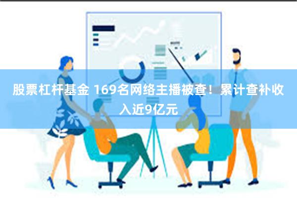 股票杠杆基金 169名网络主播被查！累计查补收入近9亿元