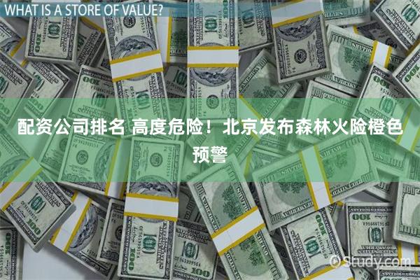 配资公司排名 高度危险！北京发布森林火险橙色预警