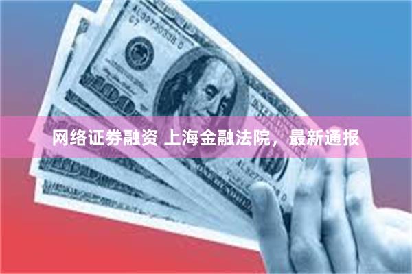 网络证劵融资 上海金融法院，最新通报