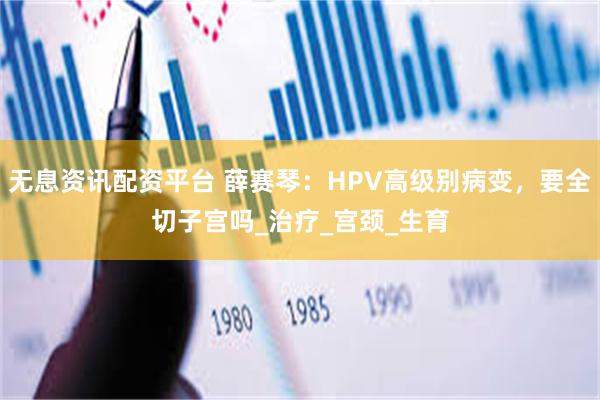 无息资讯配资平台 薛赛琴：HPV高级别病变，要全切子宫吗_治疗_宫颈_生育