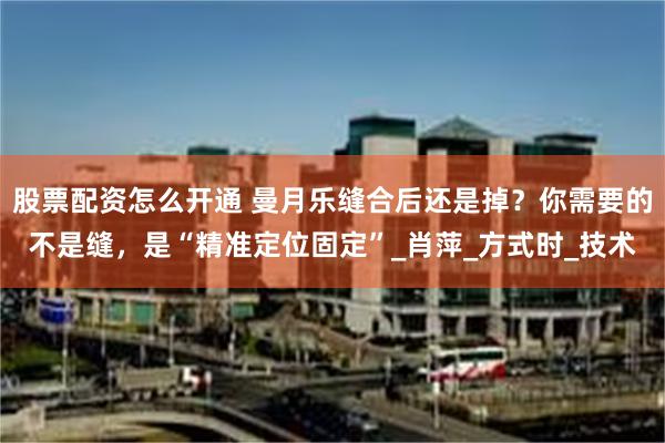 股票配资怎么开通 曼月乐缝合后还是掉？你需要的不是缝，是“精准定位固定”_肖萍_方式时_技术