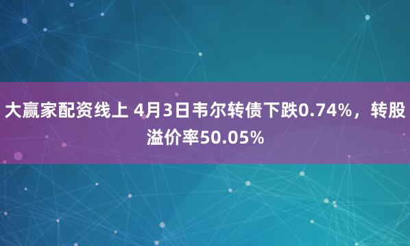 大赢家配资线上 4月3日韦尔转债下跌0.74%，转股溢价率50.05%