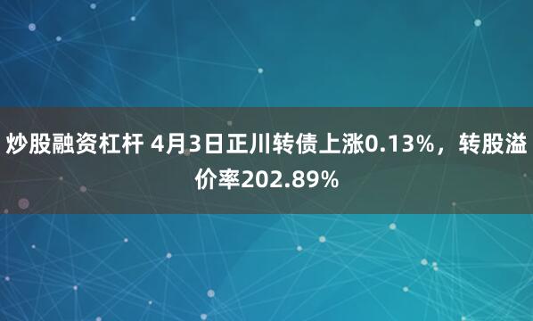 炒股融资杠杆 4月3日正川转债上涨0.13%，转股溢价率202.89%