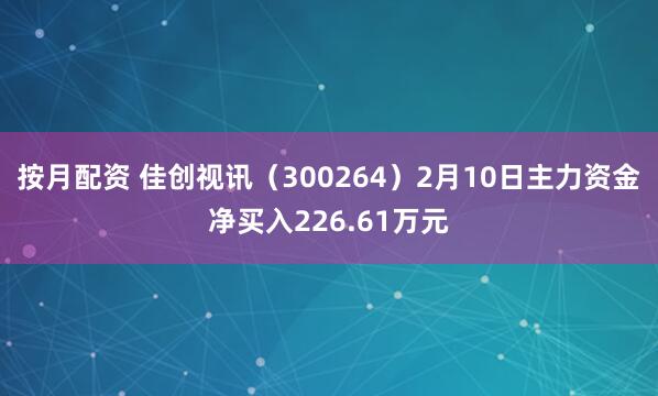 按月配资 佳创视讯（300264）2月10日主力资金净买入226.61万元