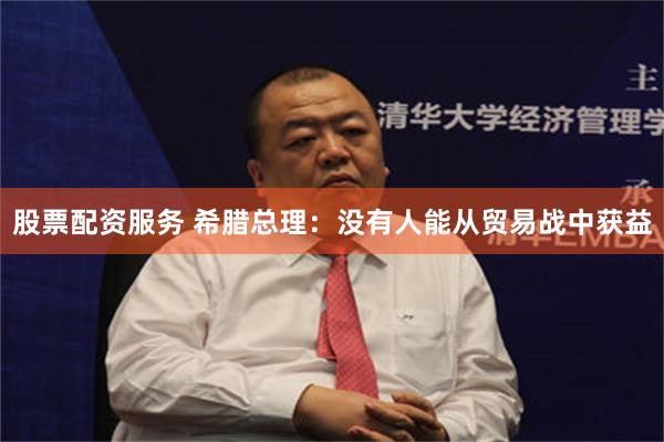股票配资服务 希腊总理：没有人能从贸易战中获益