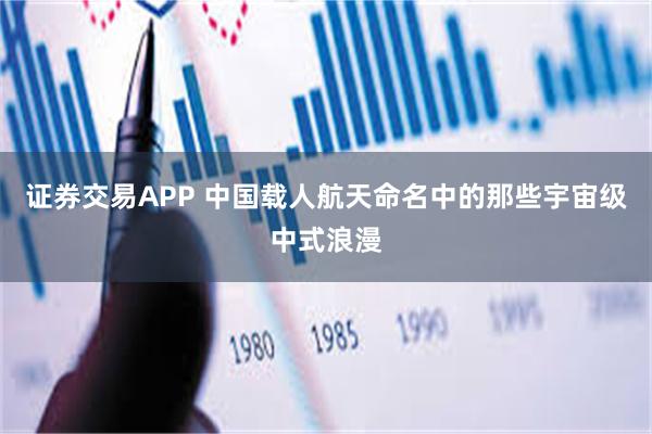 证券交易APP 中国载人航天命名中的那些宇宙级中式浪漫