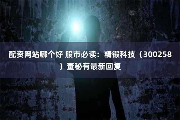 配资网站哪个好 股市必读：精锻科技（300258）董秘有最新回复