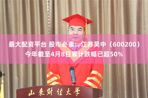 最大配资平台 股市必读：江苏吴中（600200）今年截至4月8日累计跌幅已超50%