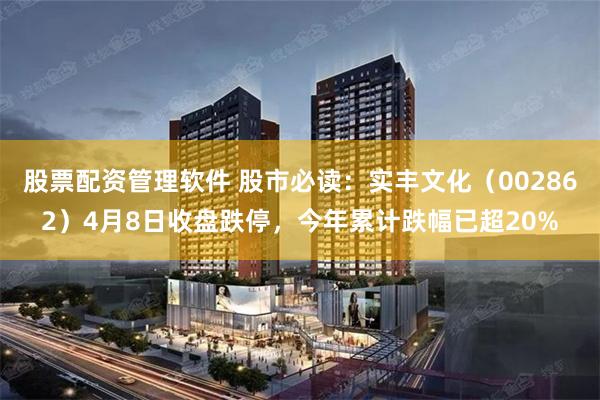 股票配资管理软件 股市必读：实丰文化（002862）4月8日收盘跌停，今年累计跌幅已超20%