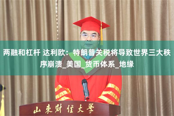 两融和杠杆 达利欧：特朗普关税将导致世界三大秩序崩溃_美国_货币体系_地缘