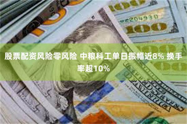 股票配资风险零风险 中粮科工单日振幅近8% 换手率超10%