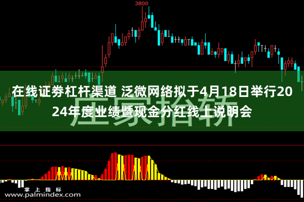 在线证劵杠杆渠道 泛微网络拟于4月18日举行2024年度业绩暨现金分红线上说明会