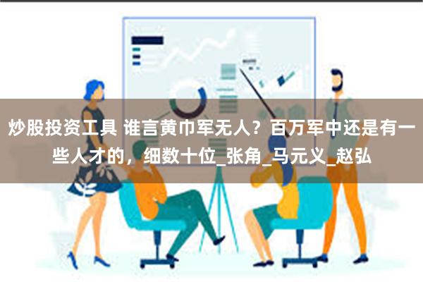 炒股投资工具 谁言黄巾军无人？百万军中还是有一些人才的，细数十位_张角_马元义_赵弘