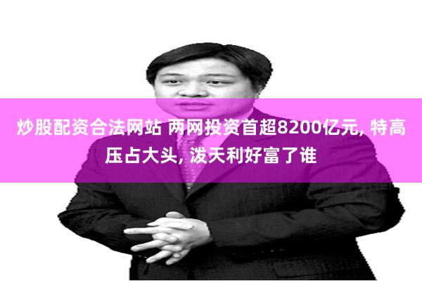 炒股配资合法网站 两网投资首超8200亿元, 特高压占大头, 泼天利好富了谁