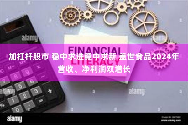 加杠杆股市 稳中求进稳中求新 盖世食品2024年营收、净利润双增长