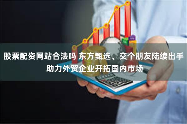 股票配资网站合法吗 东方甄选、交个朋友陆续出手 助力外贸企业开拓国内市场