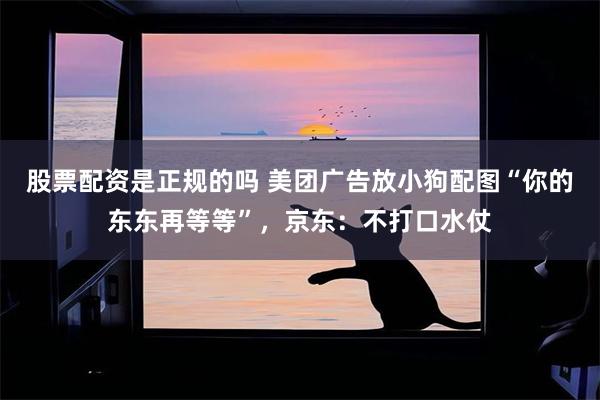 股票配资是正规的吗 美团广告放小狗配图“你的东东再等等”，京东：不打口水仗