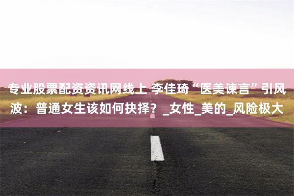 专业股票配资资讯网线上 李佳琦“医美谏言”引风波：普通女生该如何抉择？_女性_美的_风险极大