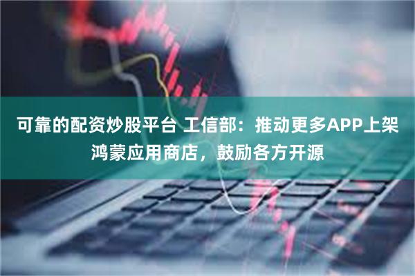 可靠的配资炒股平台 工信部：推动更多APP上架鸿蒙应用商店，鼓励各方开源