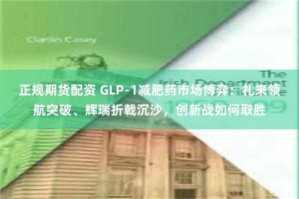 正规期货配资 GLP-1减肥药市场博弈：礼来领航突破、辉瑞折戟沉沙，创新战如何取胜