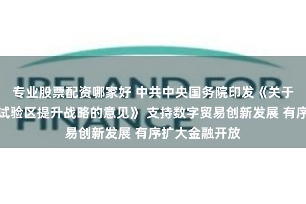 专业股票配资哪家好 中共中央　国务院印发《关于实施自由贸易试验区提升战略的意见》 支持数字贸易创新发展 有序扩大金融开放