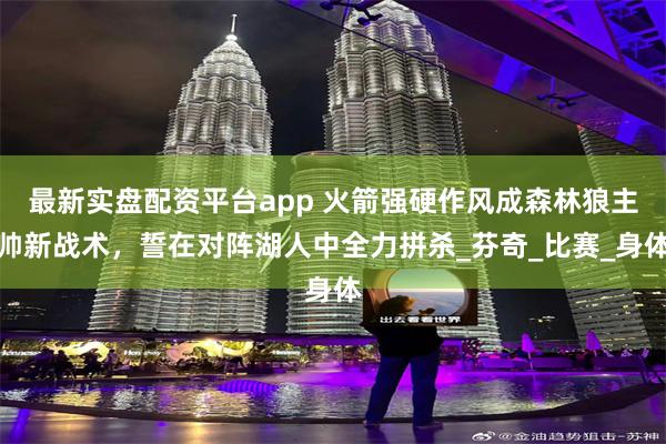 最新实盘配资平台app 火箭强硬作风成森林狼主帅新战术，誓在对阵湖人中全力拼杀_芬奇_比赛_身体