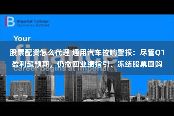 股票配资怎么代理 通用汽车拉响警报：尽管Q1盈利超预期，仍撤回业绩指引、冻结股票回购