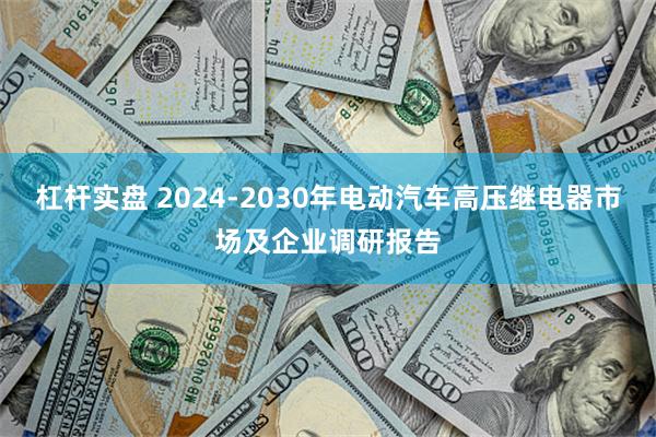 杠杆实盘 2024-2030年电动汽车高压继电器市场及企业调研报告