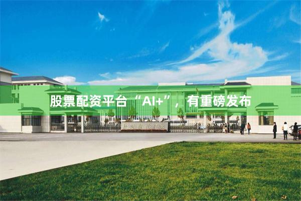 股票配资平台 “AI+”，有重磅发布