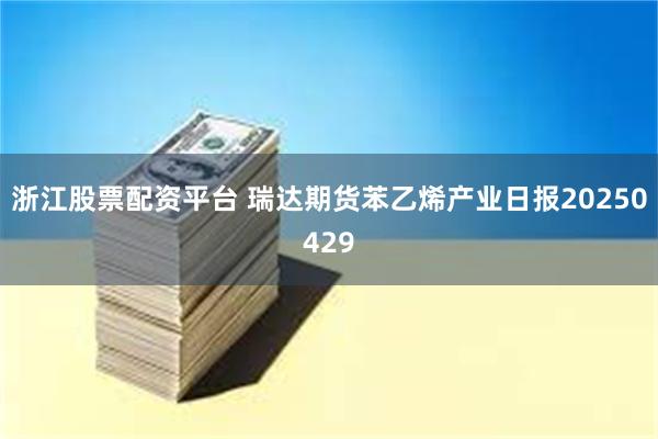 浙江股票配资平台 瑞达期货苯乙烯产业日报20250429