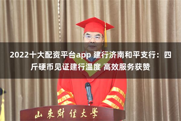 2022十大配资平台app 建行济南和平支行：四斤硬币见证建行温度 高效服务获赞