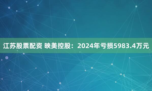江苏股票配资 映美控股：2024年亏损5983.4万元