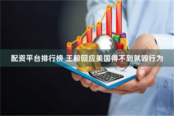配资平台排行榜 王毅回应美国得不到就毁行为