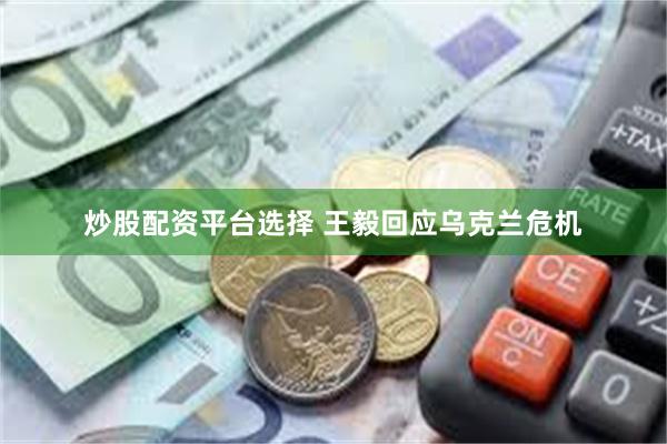 炒股配资平台选择 王毅回应乌克兰危机