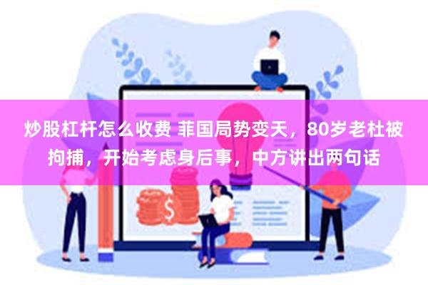 炒股杠杆怎么收费 菲国局势变天，80岁老杜被拘捕，开始考虑身后事，中方讲出两句话