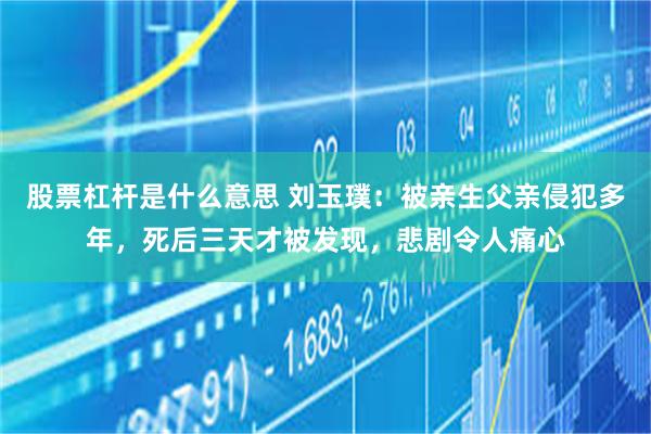 股票杠杆是什么意思 刘玉璞：被亲生父亲侵犯多年，死后三天才被发现，悲剧令人痛心