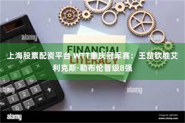 上海股票配资平台 WTT重庆冠军赛：王楚钦胜艾利克斯·勒布伦晋级8强