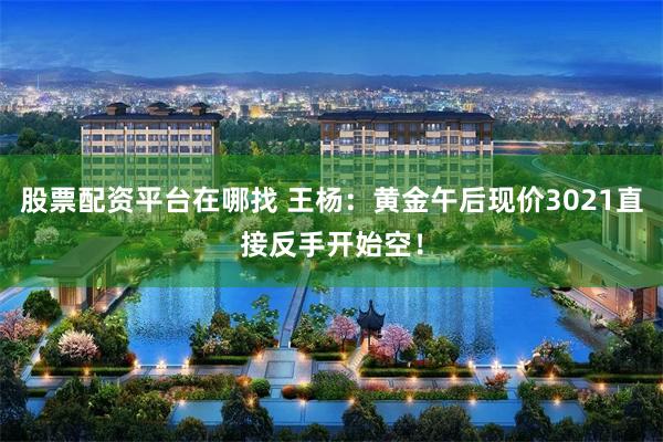 股票配资平台在哪找 王杨：黄金午后现价3021直接反手开始空！