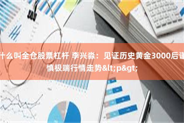 什么叫全仓股票杠杆 李兴淼：见证历史黄金3000后谨慎极端行情走势<p>