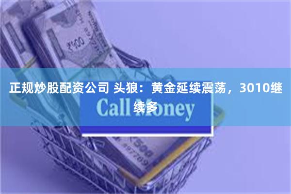 正规炒股配资公司 头狼：黄金延续震荡，3010继续多