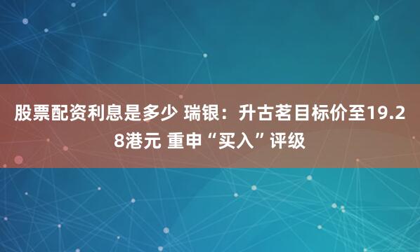 股票配资利息是多少 瑞银：升古茗目标价至19.28港元 重申“买入”评级