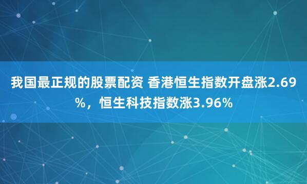 我国最正规的股票配资 香港恒生指数开盘涨2.69%，恒生科技指数涨3.96%