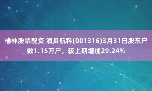 榆林股票配资 润贝航科(001316)3月31日股东户数1.15万户，较上期增加29.24%