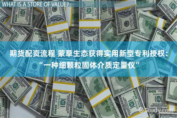 期货配资流程 蒙草生态获得实用新型专利授权：“一种细颗粒固体介质定量仪”